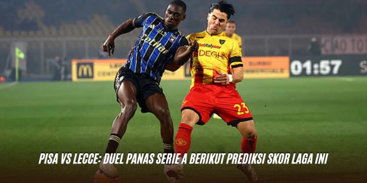 Pisa vs Lecce: Duel Panas Serie A Berikut Prediksi Skor Laga Ini