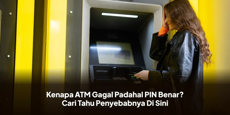 Kenapa ATM Gagal Padahal PIN Benar? Cari Tahu Penyebabnya Di Sini