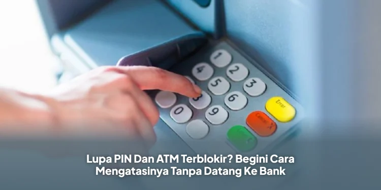 Lupa PIN Dan ATM Terblokir? Begini Cara Mengatasinya Tanpa Datang Ke Bank