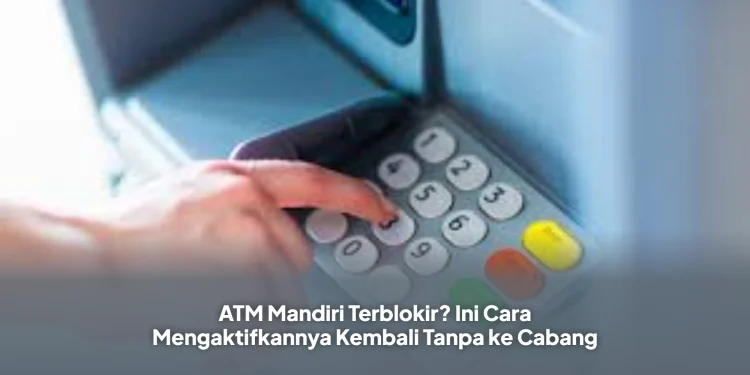 ATM Mandiri Terblokir? Ini Cara Mengaktifkannya Kembali Tanpa ke Cabang