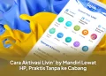 Cara Aktivasi Livin’ by Mandiri Lewat HP, Praktis Tanpa ke Cabang