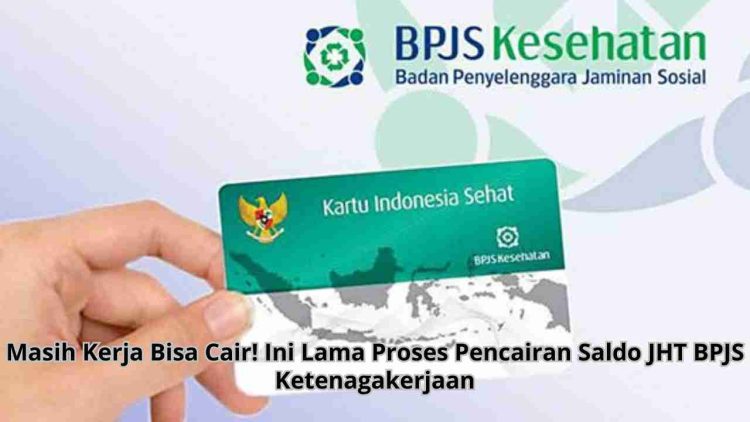 Masih Kerja Bisa Cair! Ini Lama Proses Pencairan Saldo JHT BPJS Ketenagakerjaan