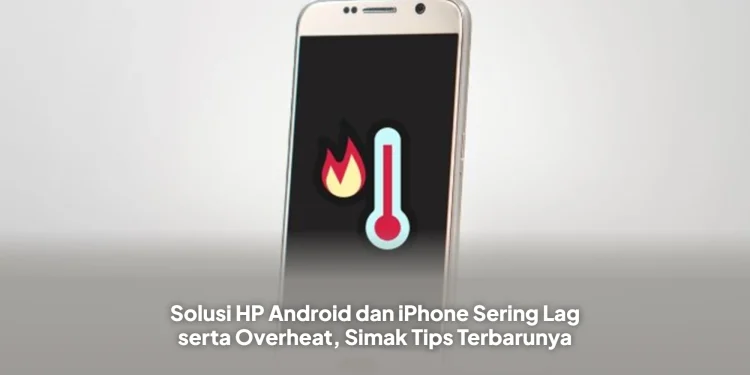 Solusi HP Android dan iPhone Sering Lag serta Overheat, Simak Tips Terbarunya