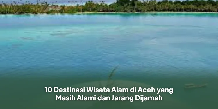 10 Destinasi Wisata Alam di Aceh yang Masih Alami dan Jarang Dijamah