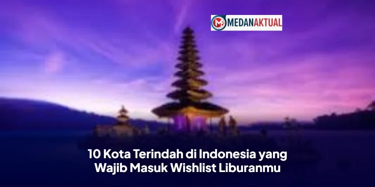 10 Kota Terindah di Indonesia yang Wajib Masuk Wishlist Liburanmu