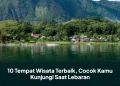 10 Tempat Wisata Terbaik, Cocok Kamu Kunjungi Saat Lebaran
