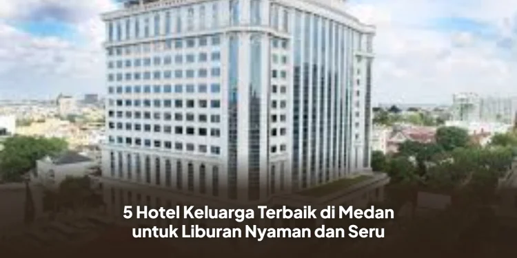 5 Hotel Keluarga Terbaik di Medan untuk Liburan Nyaman dan Seru