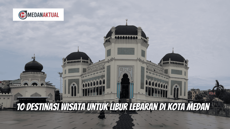 10 Destinasi Wisata untuk Libur Lebaran di Kota Medan