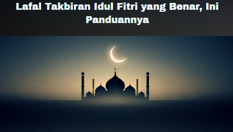 Lafal Takbiran Idul Fitri yang Benar, Ini Panduannya