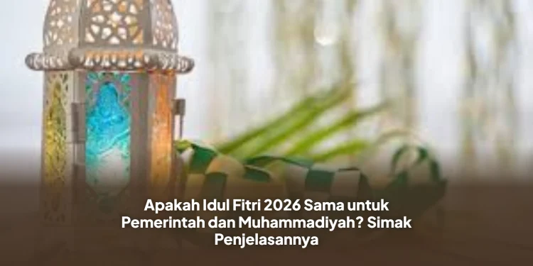 Apakah Idul Fitri 2026 Sama untuk Pemerintah dan Muhammadiyah? Simak Penjelasannya