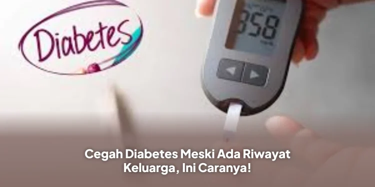 Cegah Diabetes Meski Ada Riwayat Keluarga, Ini Caranya!