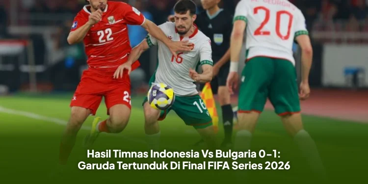 Hasil Timnas Indonesia Vs Bulgaria 0-1: Garuda Tertunduk Di Final FIFA Series 2026