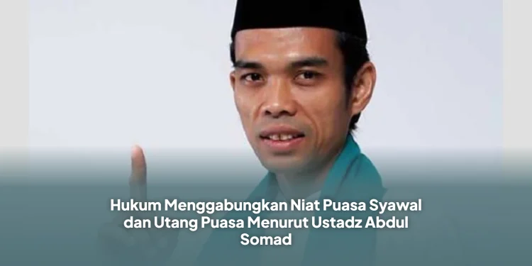 Hukum Menggabungkan Niat Puasa Syawal dan Utang Puasa Menurut Ustadz Abdul Somad