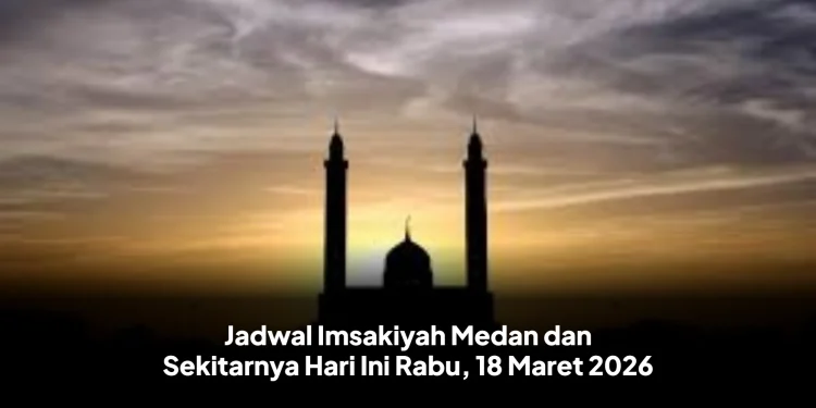 Jadwal Imsakiyah Medan dan Sekitarnya Hari Ini Rabu, 18 Maret 2026