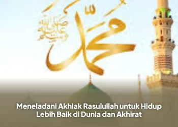 Meneladani Akhlak Rasulullah untuk Hidup Lebih Baik di Dunia dan Akhirat
