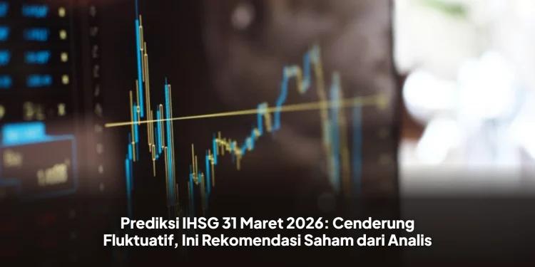 Prediksi IHSG 31 Maret 2026: Cenderung Fluktuatif, Ini Rekomendasi Saham dari Analis