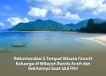 Rekomendasi 5 Tempat Wisata Favorit Keluarga di Wilayah Banda Aceh dan Sekitarnya Saat Idul Fitri