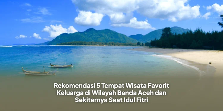 Rekomendasi 5 Tempat Wisata Favorit Keluarga di Wilayah Banda Aceh dan Sekitarnya Saat Idul Fitri
