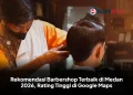 Rekomendasi Barbershop Terbaik di Medan 2026, Rating Tinggi di Google Maps