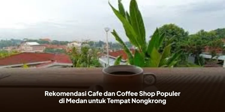 Rekomendasi Cafe dan Coffee Shop Populer di Medan untuk Tempat Nongkrong