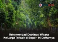 Rekomendasi Destinasi Wisata Keluarga Terbaik di Bogor, Ini Daftarnya