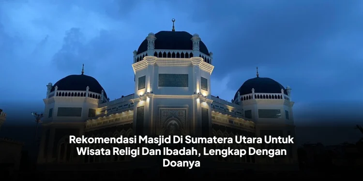 Rekomendasi Masjid Di Sumatera Utara Untuk Wisata Religi Dan Ibadah, Lengkap Dengan Doanya