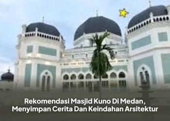 Rekomendasi Masjid Kuno Di Medan, Menyimpan Cerita Dan Keindahan Arsitektur