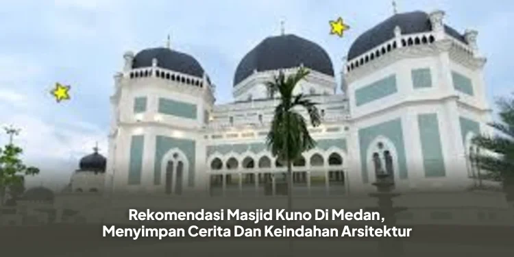 Rekomendasi Masjid Kuno Di Medan, Menyimpan Cerita Dan Keindahan Arsitektur