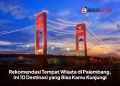 Rekomendasi Tempat Wisata di Palembang, Ini 10 Destinasi yang Bisa Kamu Kunjungi