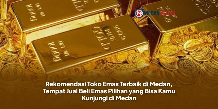 Rekomendasi Toko Emas Terbaik di Medan, Tempat Jual Beli Emas Pilihan yang Bisa Kamu Kunjungi di Medan