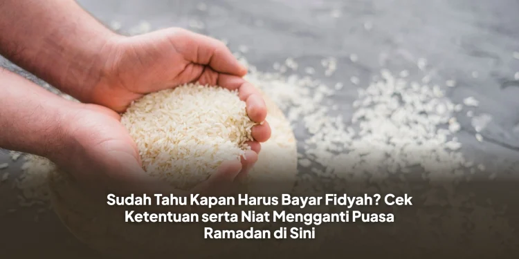 Sudah Tahu Kapan Harus Bayar Fidyah? Cek Ketentuan serta Niat Mengganti Puasa Ramadan di Sini