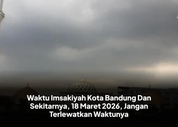 Waktu Imsakiyah Kota Bandung Dan Sekitarnya, 18 Maret 2026, Jangan Terlewatkan Waktunya