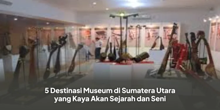 5 Destinasi Museum di Sumatera Utara yang Kaya Akan Sejarah dan Seni