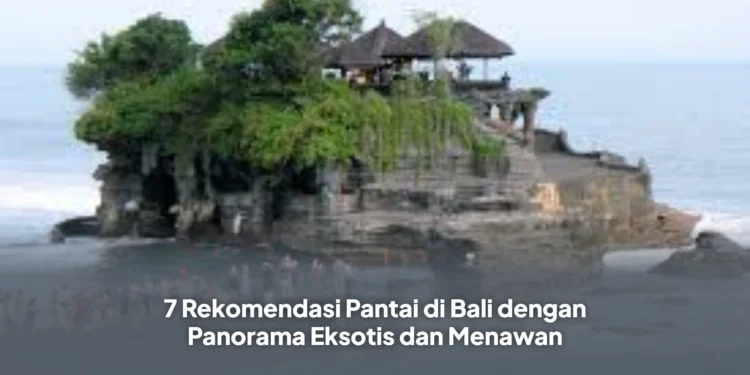 7 Rekomendasi Pantai di Bali dengan Panorama Eksotis dan Menawan