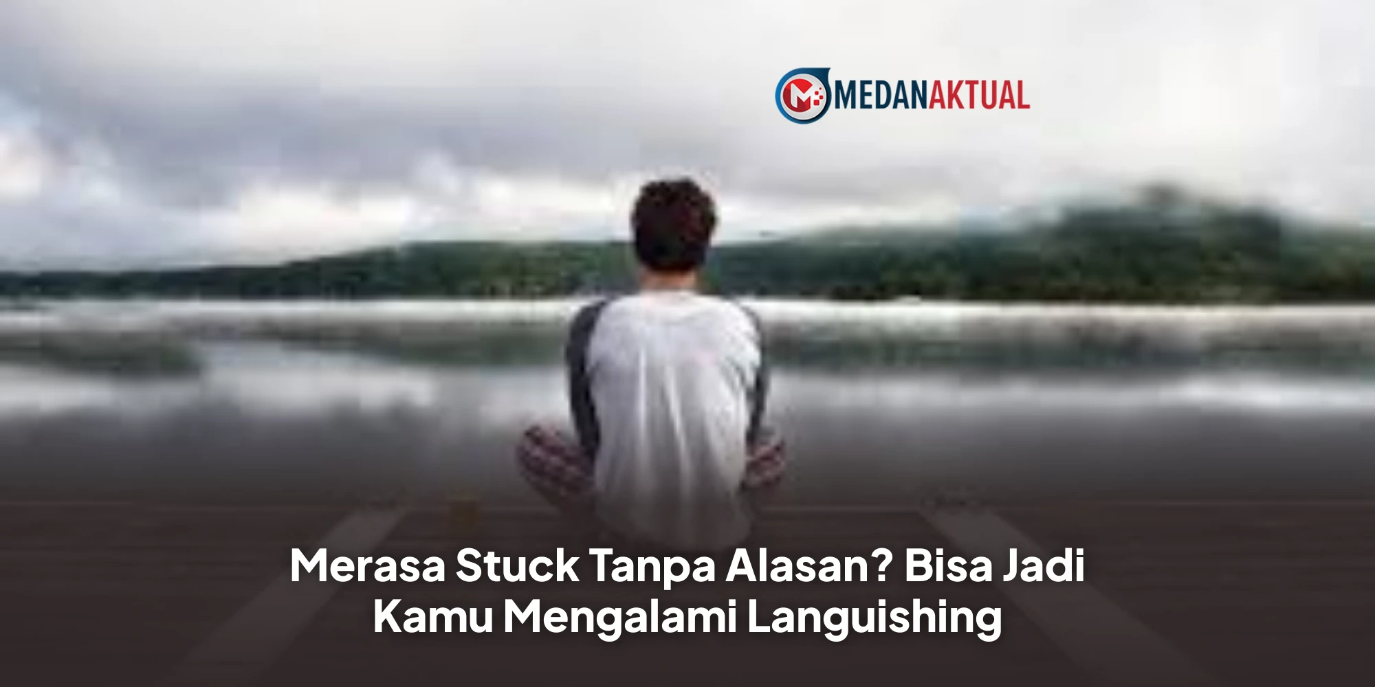 Merasa Stuck Tanpa Alasan? Bisa Jadi Kamu Mengalami Languishing