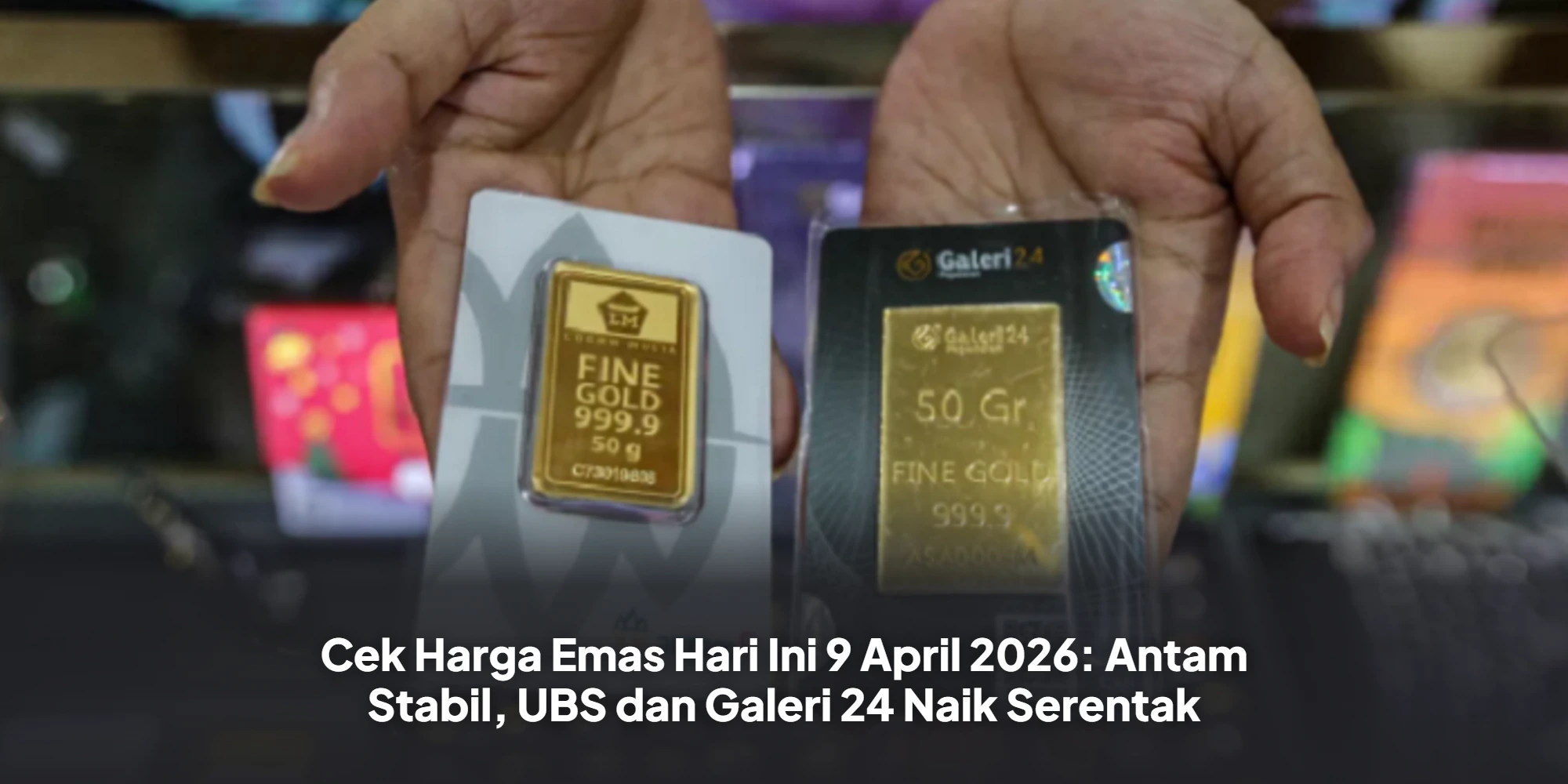Cek Harga Emas Hari Ini 9 April 2026: Antam Stabil, UBS dan Galeri 24 Naik Serentak