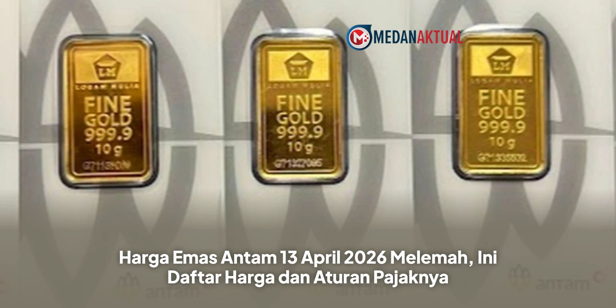 Harga Emas Antam 13 April 2026 Melemah, Ini Daftar Harga dan Aturan Pajaknya