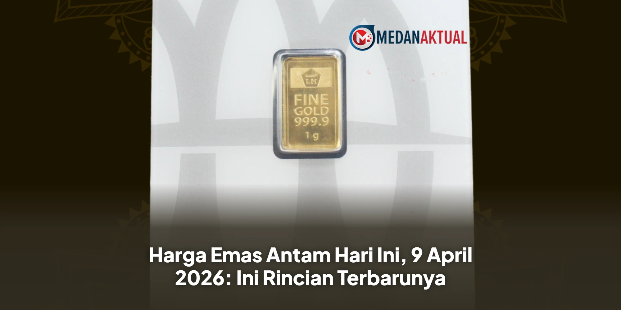 Harga Emas Antam Hari Ini, 9 April 2026: Ini Rincian Terbarunya