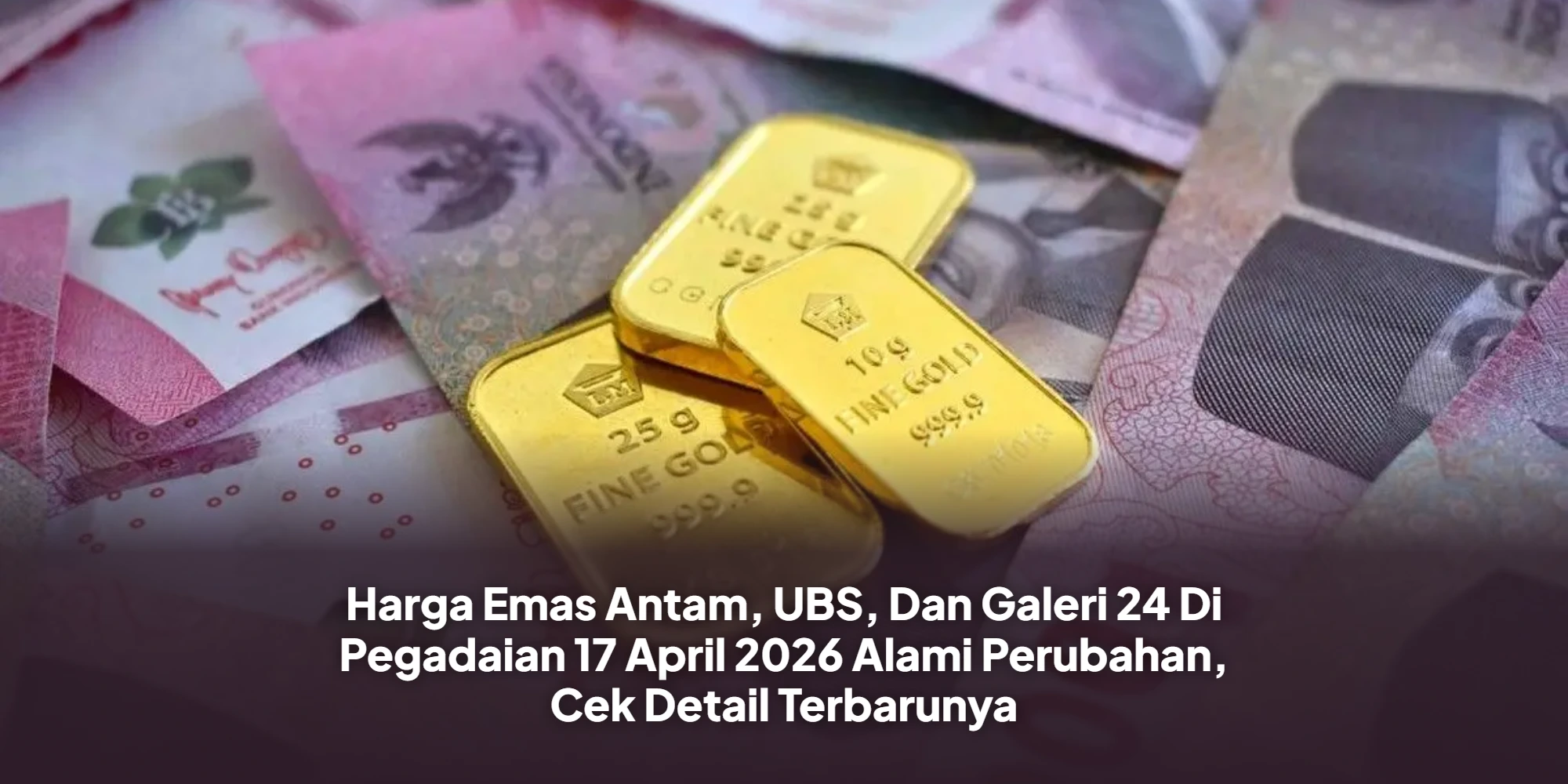 Harga Emas Antam, UBS, Dan Galeri 24 Di Pegadaian 17 April 2026 Alami Perubahan, Cek Detail Terbarunya