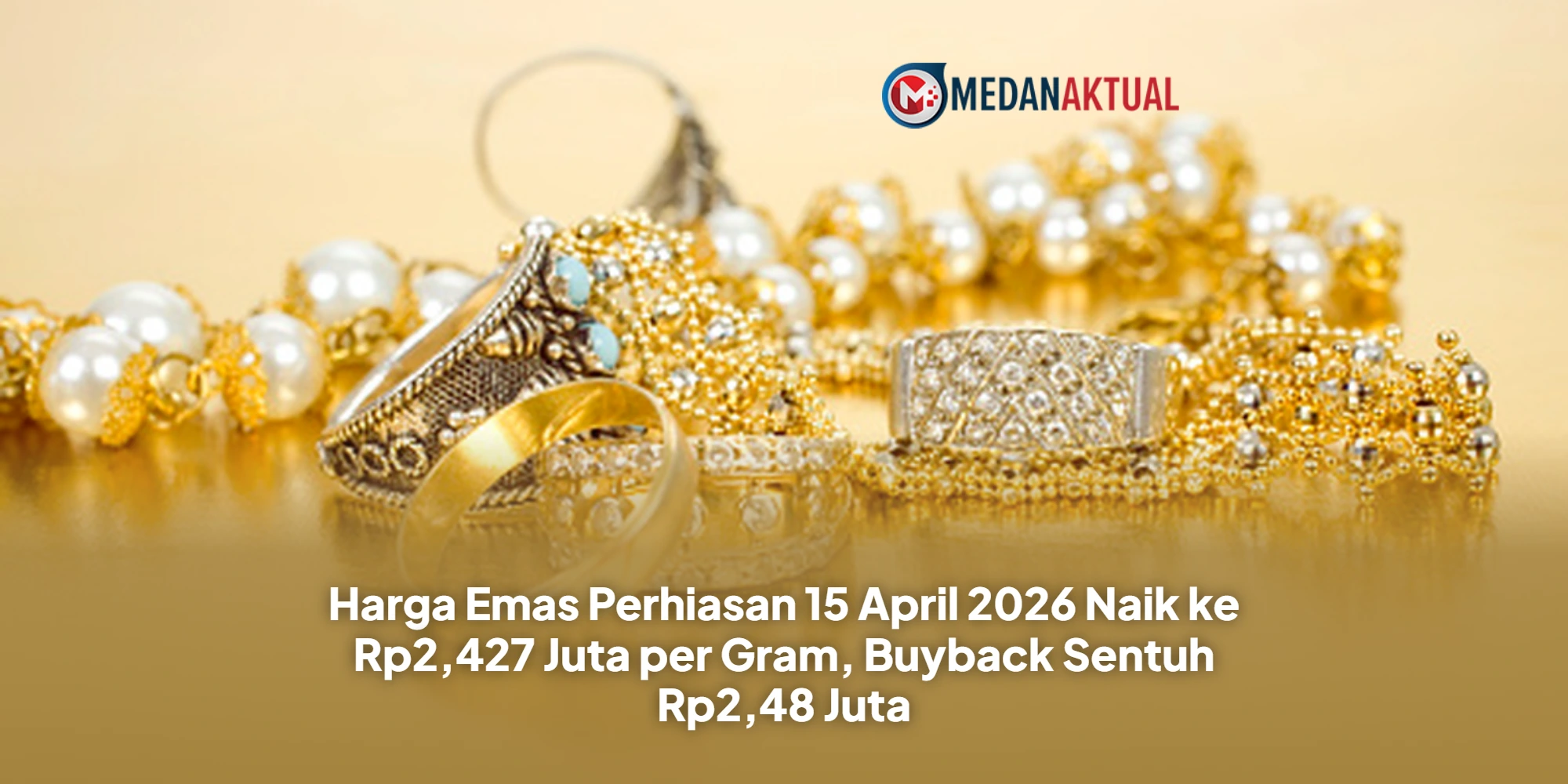 Harga Emas Perhiasan 15 April 2026 Naik ke Rp2,427 Juta per Gram, Buyback Sentuh Rp2,48 Juta