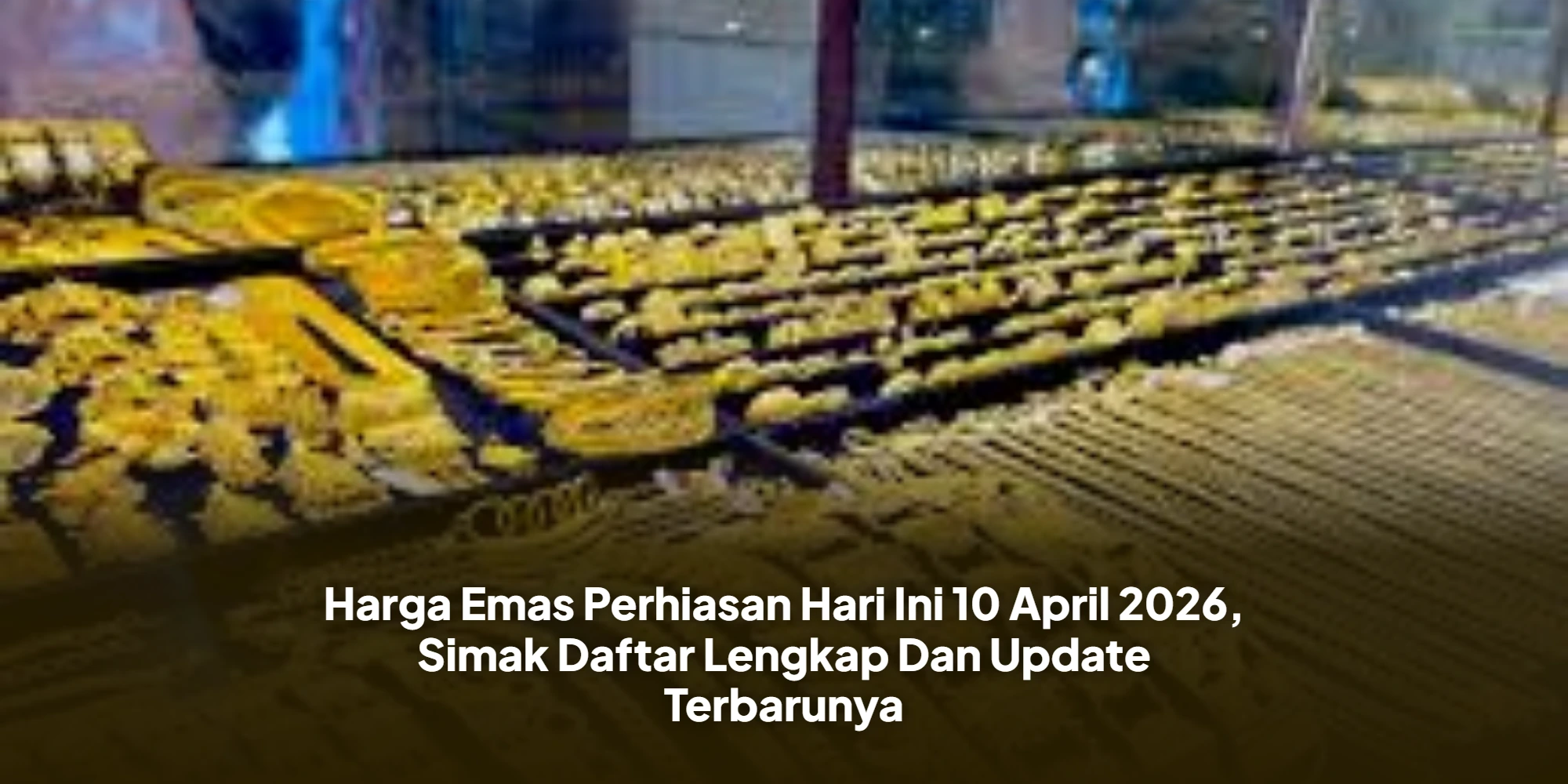 Harga Emas Perhiasan Hari Ini 10 April 2026, Simak Daftar Lengkap Dan Update Terbarunya