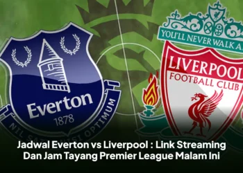 Jadwal Everton vs Liverpool : Link Streaming Dan Jam Tayang Premier League Malam Ini