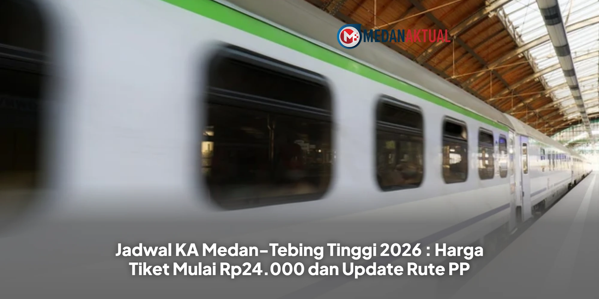 Jadwal KA Medan-Tebing Tinggi 2026 : Harga Tiket Mulai Rp24.000 dan Update Rute PP