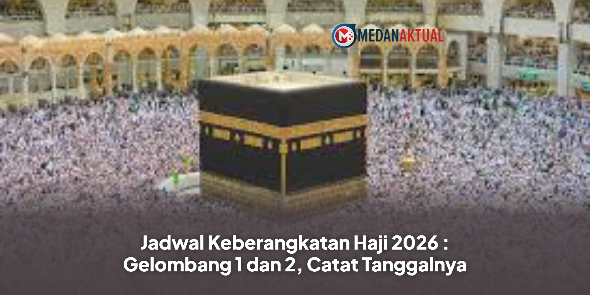 Jadwal Keberangkatan Haji 2026 : Gelombang 1 dan 2, Catat Tanggalnya