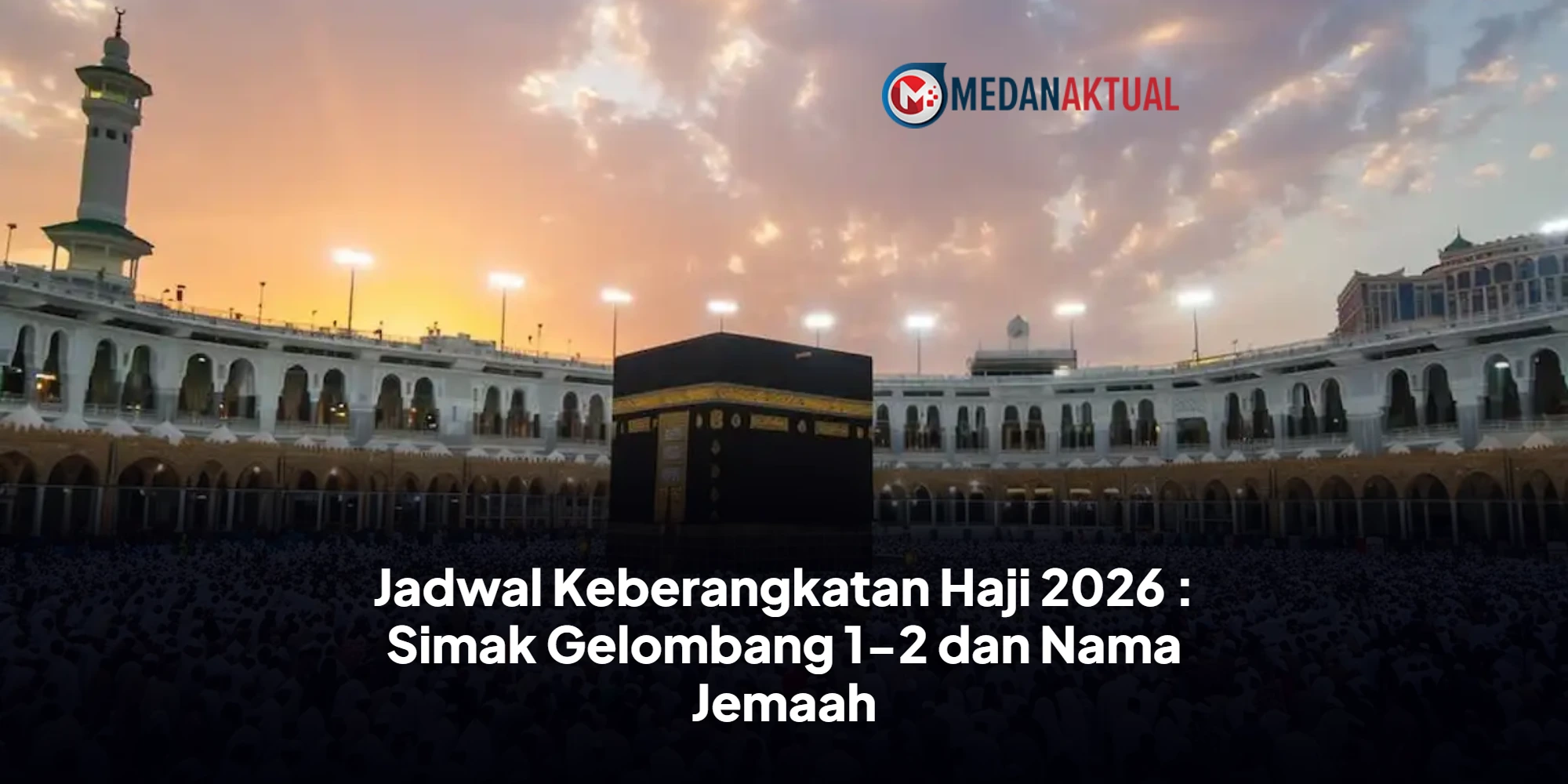 Jadwal Keberangkatan Haji 2026 : Simak Gelombang 1-2 dan Nama Jemaah