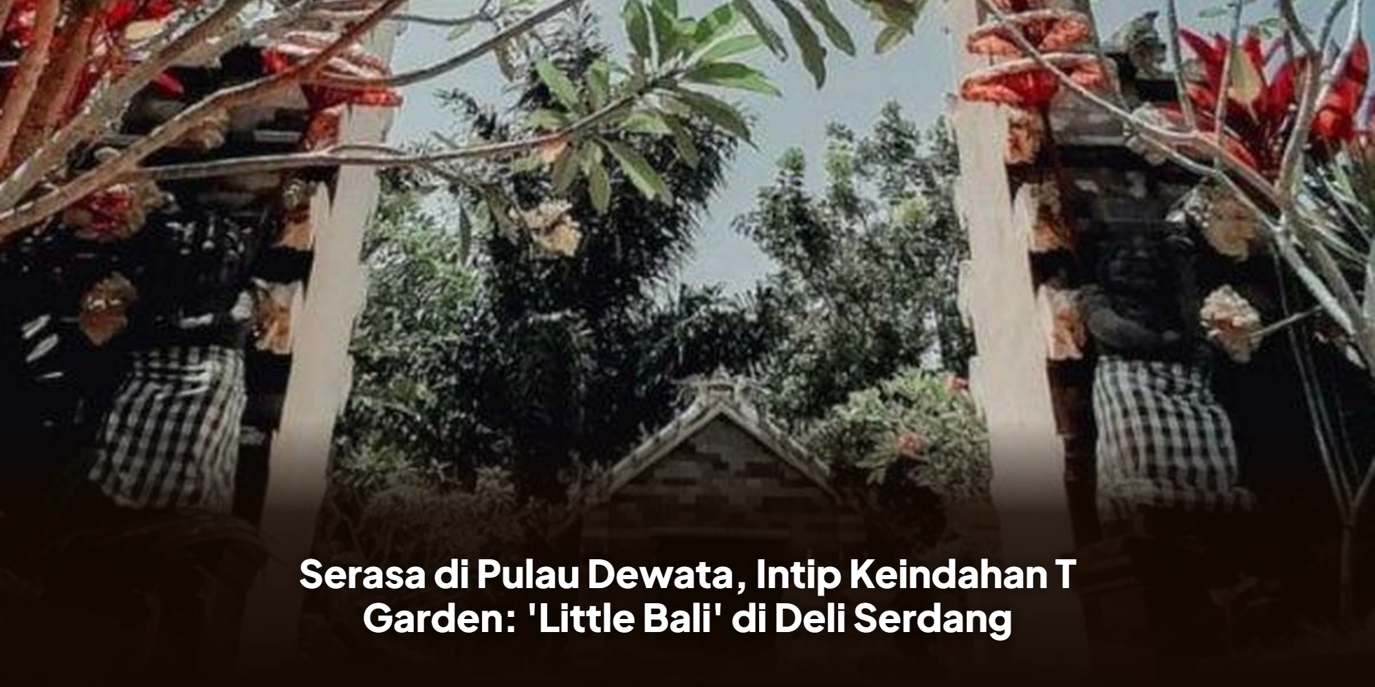 Serasa di Pulau Dewata, Intip Keindahan T Garden: 'Little Bali' di Deli Serdang