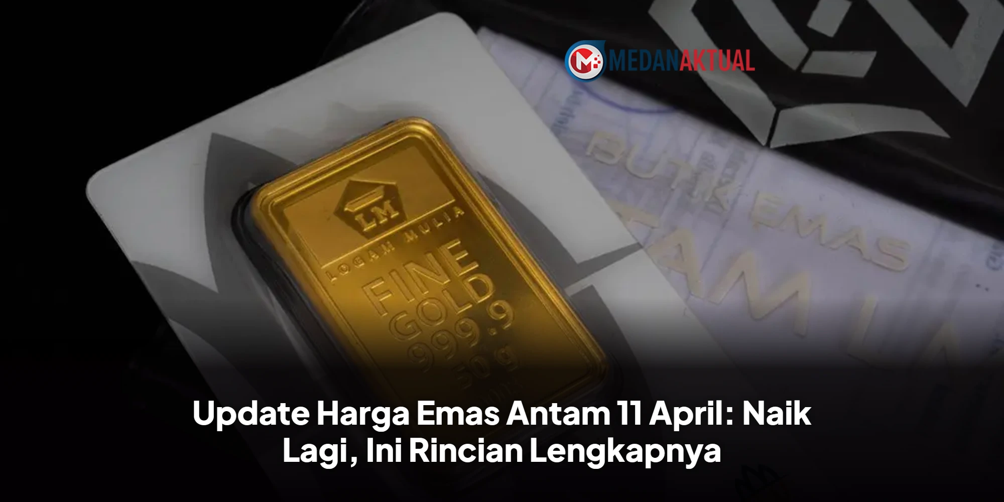 Update Harga Emas Antam 11 April: Naik Lagi, Ini Rincian Lengkapnya