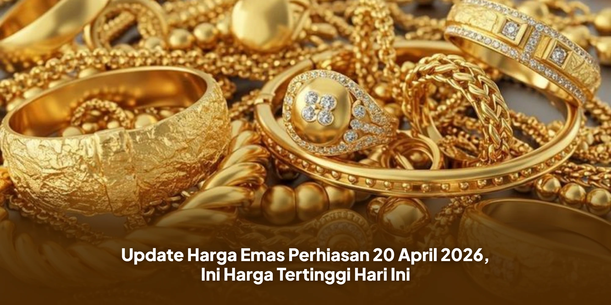 Update Harga Emas Perhiasan 20 April 2026, Ini Harga Tertinggi Hari Ini